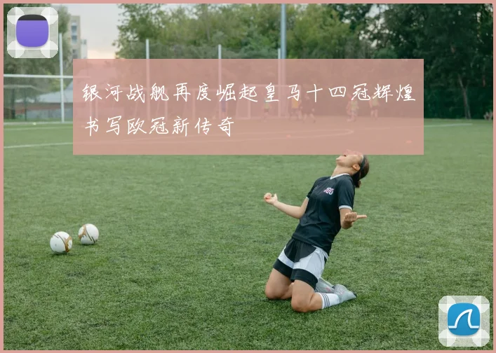 银河战舰再度崛起皇马十四冠辉煌书写欧冠新传奇